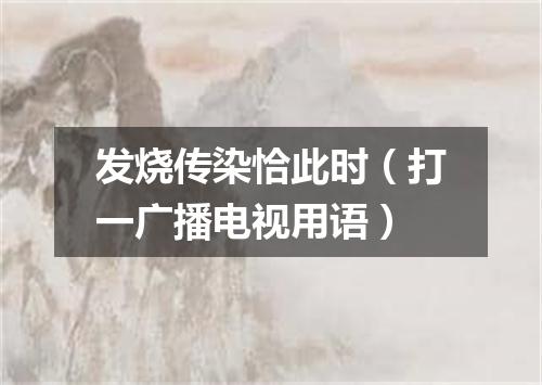 发烧传染恰此时（打一广播电视用语）