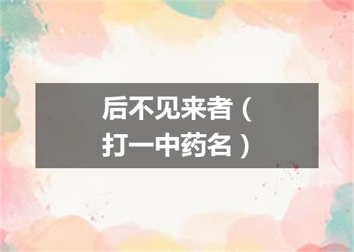 后不见来者（打一中药名）