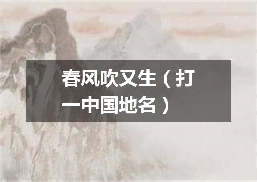 春风吹又生（打一中国地名）