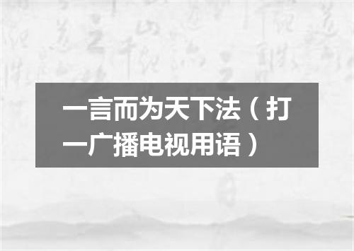 一言而为天下法（打一广播电视用语）