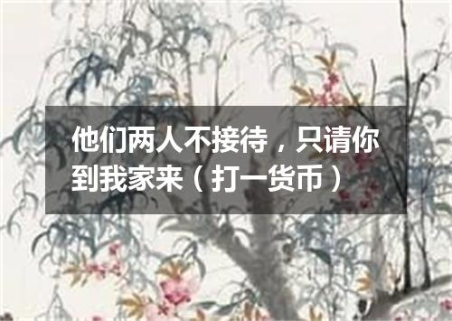 他们两人不接待，只请你到我家来（打一货币）