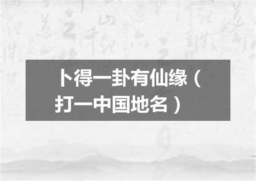 卜得一卦有仙缘（打一中国地名）