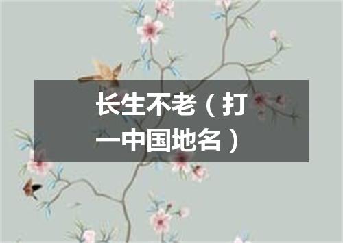 长生不老（打一中国地名）