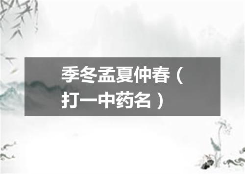 季冬孟夏仲春（打一中药名）