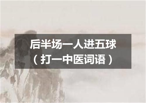后半场一人进五球（打一中医词语）