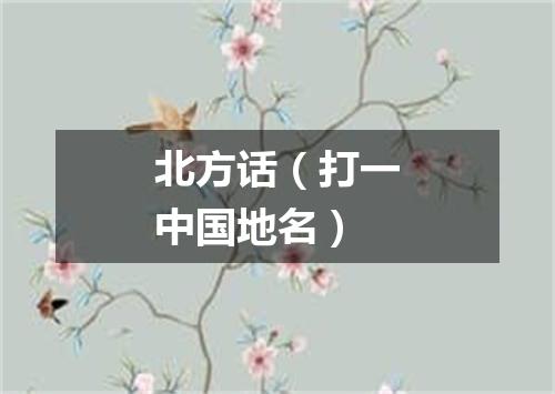 北方话（打一中国地名）