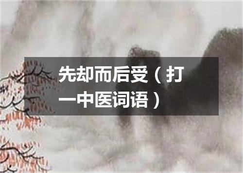 先却而后受（打一中医词语）