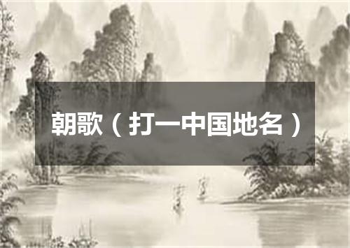 朝歌（打一中国地名）