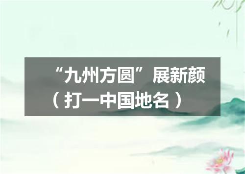 “九州方圆”展新颜（打一中国地名）