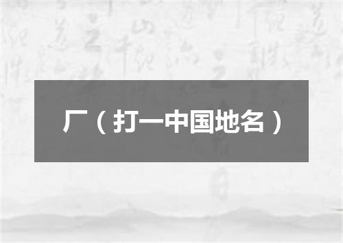 厂（打一中国地名）
