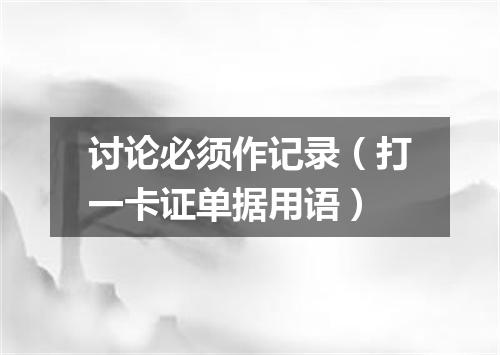 讨论必须作记录（打一卡证单据用语）