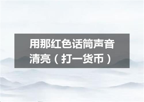 用那红色话筒声音清亮（打一货币）
