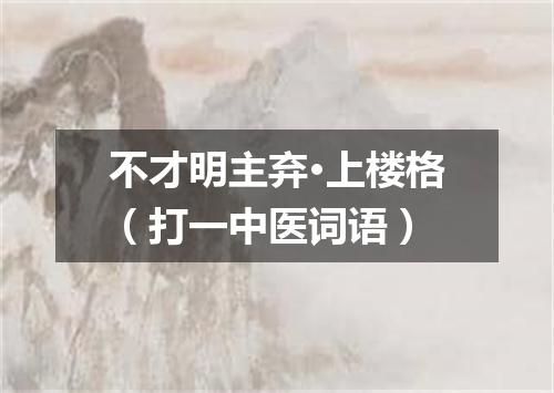 不才明主弃·上楼格（打一中医词语）