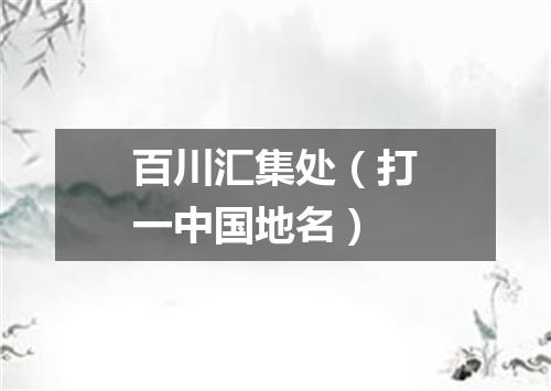 百川汇集处（打一中国地名）
