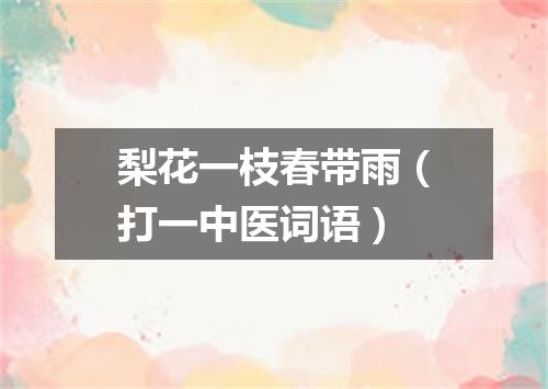 梨花一枝春带雨（打一中医词语）
