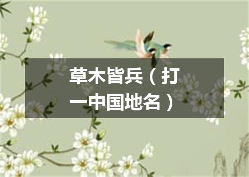 草木皆兵（打一中国地名）