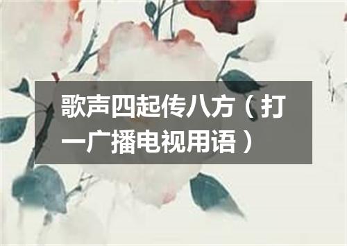 歌声四起传八方（打一广播电视用语）