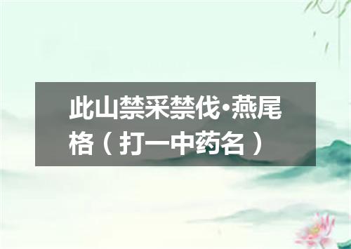 此山禁采禁伐·燕尾格（打一中药名）