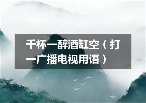 千杯一醉酒缸空（打一广播电视用语）