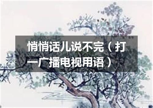 悄悄话儿说不完（打一广播电视用语）