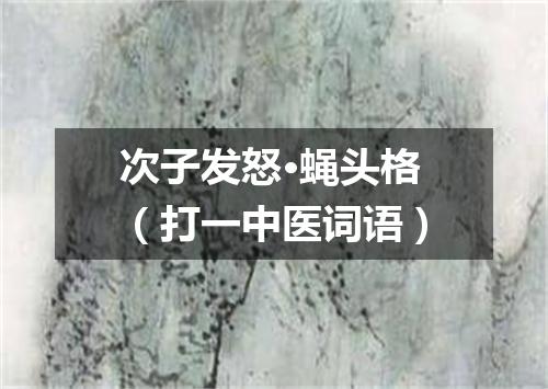次子发怒·蝇头格（打一中医词语）