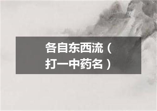 各自东西流（打一中药名）