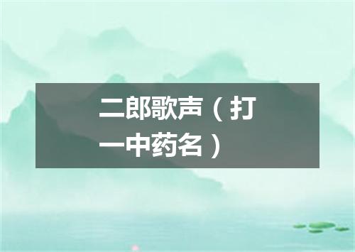 二郎歌声（打一中药名）