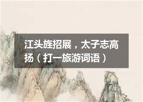 江头旌招展，太子志高扬（打一旅游词语）