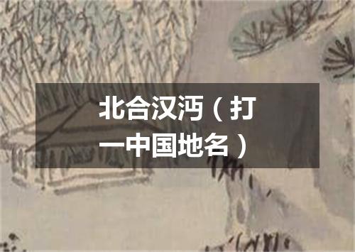 北合汉沔（打一中国地名）