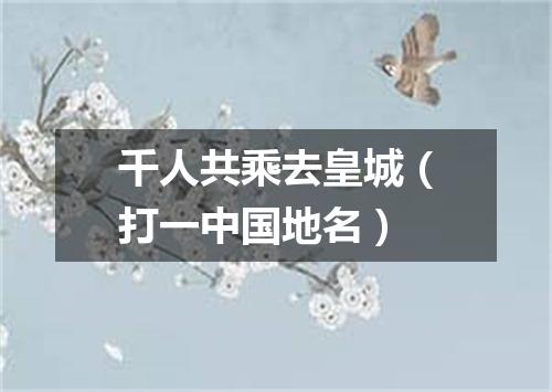 千人共乘去皇城（打一中国地名）