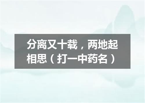 分离又十载，两地起相思（打一中药名）