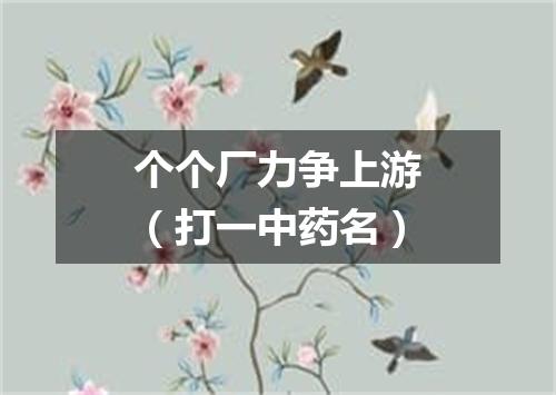个个厂力争上游（打一中药名）