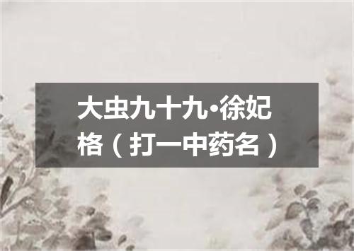 大虫九十九·徐妃格（打一中药名）