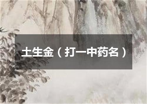 土生金（打一中药名）