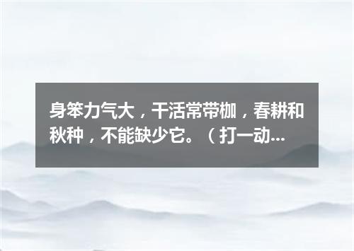身笨力气大，干活常带枷，春耕和秋种，不能缺少它。（打一动物）