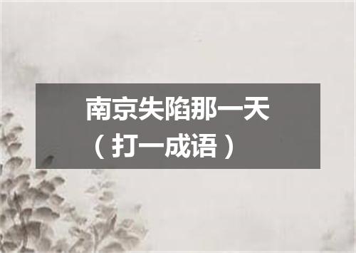 南京失陷那一天（打一成语）