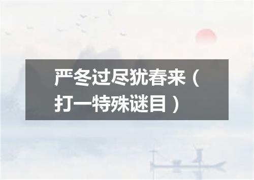 严冬过尽犹春来（打一特殊谜目）