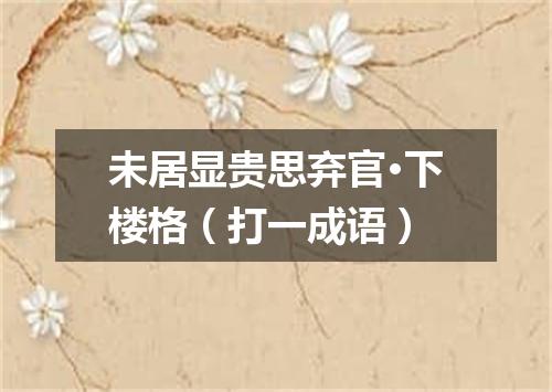 未居显贵思弃官·下楼格（打一成语）