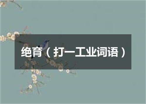 绝育（打一工业词语）