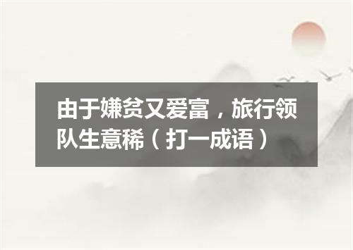 由于嫌贫又爱富，旅行领队生意稀（打一成语）