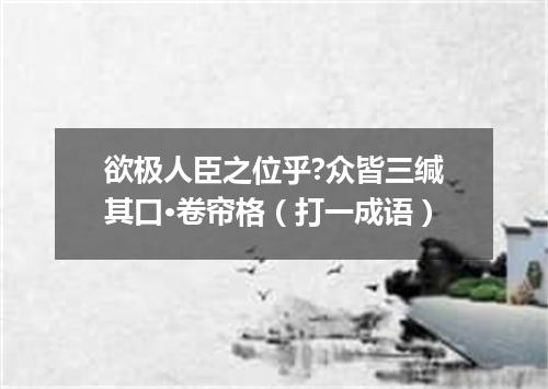 欲极人臣之位乎?众皆三缄其口·卷帘格（打一成语）