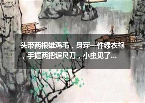 头带两根雄鸡毛，身穿一件绿衣袍，手握两把锯尺刀，小虫见了拼命逃。（打一动物）