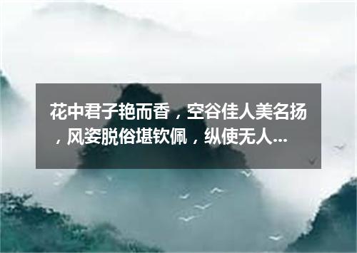 花中君子艳而香，空谷佳人美名扬，风姿脱俗堪钦佩，纵使无人也自芳。（打一植物）