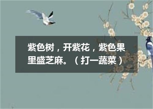 紫色树，开紫花，紫色果里盛芝麻。（打一蔬菜）