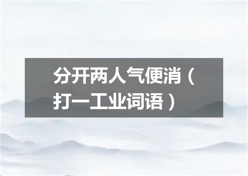 分开两人气便消（打一工业词语）