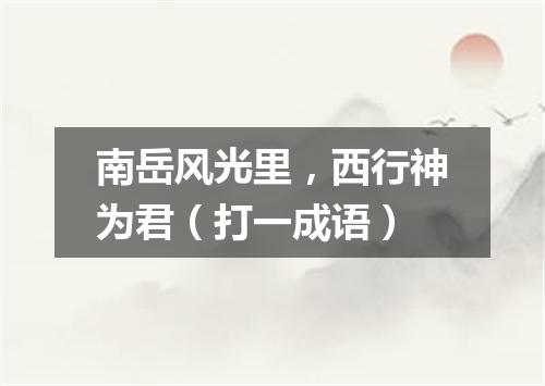 南岳风光里，西行神为君（打一成语）