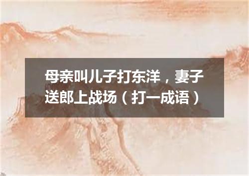 母亲叫儿子打东洋，妻子送郎上战场（打一成语）