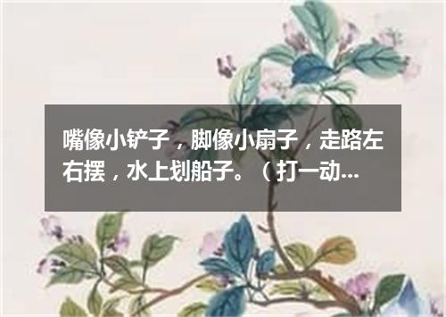 嘴像小铲子，脚像小扇子，走路左右摆，水上划船子。（打一动物）