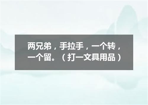两兄弟，手拉手，一个转，一个留。（打一文具用品）