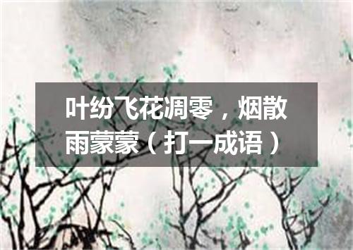 叶纷飞花凋零，烟散雨蒙蒙（打一成语）